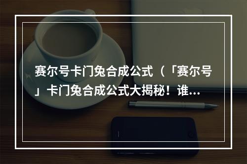 赛尔号卡门兔合成公式（「赛尔号」卡门兔合成公式大揭秘！谁说兔子不能吸氧？）