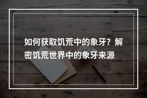 如何获取饥荒中的象牙？解密饥荒世界中的象牙来源