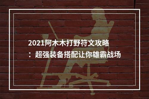 2021阿木木打野符文攻略：超强装备搭配让你雄霸战场