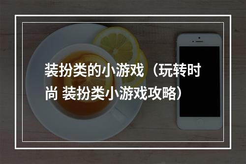 装扮类的小游戏（玩转时尚 装扮类小游戏攻略）