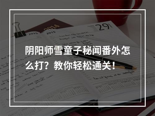 阴阳师雪童子秘闻番外怎么打？教你轻松通关！