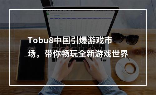 Tobu8中国引爆游戏市场，带你畅玩全新游戏世界