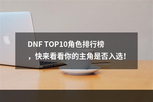 DNF TOP10角色排行榜，快来看看你的主角是否入选！