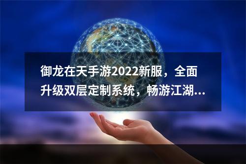 御龙在天手游2022新服，全面升级双层定制系统，畅游江湖更加精彩