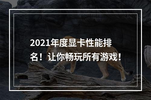 2021年度显卡性能排名！让你畅玩所有游戏！