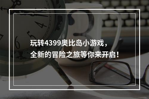 玩转4399奥比岛小游戏，全新的冒险之旅等你来开启！