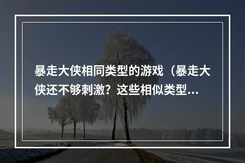 暴走大侠相同类型的游戏（暴走大侠还不够刺激？这些相似类型游戏也能满足你）