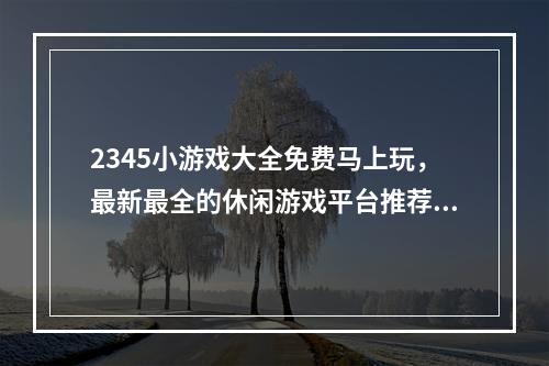 2345小游戏大全免费马上玩，最新最全的休闲游戏平台推荐！