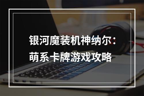 银河魔装机神纳尔：萌系卡牌游戏攻略