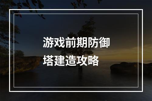 游戏前期防御塔建造攻略