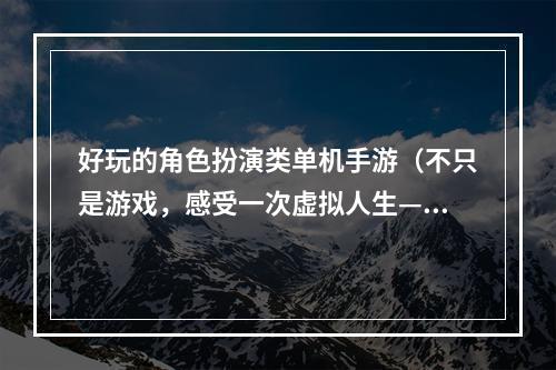 好玩的角色扮演类单机手游（不只是游戏，感受一次虚拟人生——推荐几款好玩的角色扮演类单机手游）