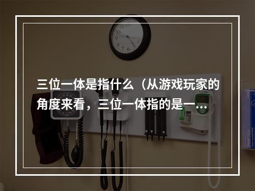 三位一体是指什么（从游戏玩家的角度来看，三位一体指的是一种战斗策略，也被称为三人组。在许多游戏中，三