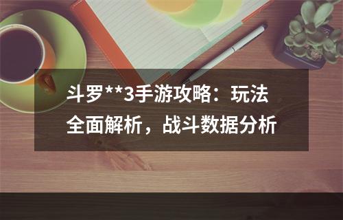 斗罗**3手游攻略：玩法全面解析，战斗数据分析