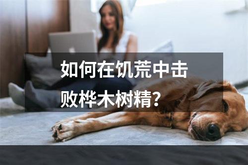 如何在饥荒中击败桦木树精？