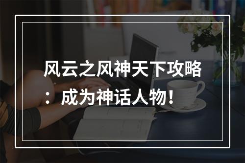 风云之风神天下攻略：成为神话人物！