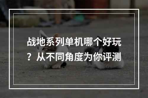 战地系列单机哪个好玩？从不同角度为你评测