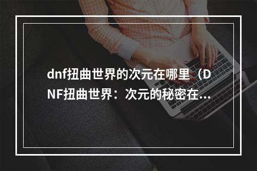 dnf扭曲世界的次元在哪里（DNF扭曲世界：次元的秘密在哪里？）