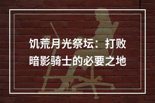 饥荒月光祭坛：打败暗影骑士的必要之地