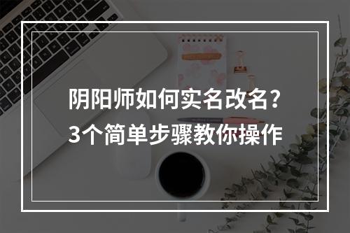 阴阳师如何实名改名？3个简单步骤教你操作