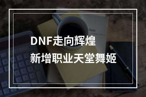 DNF走向辉煌 新增职业天堂舞姬