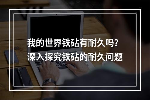 我的世界铁砧有耐久吗？深入探究铁砧的耐久问题