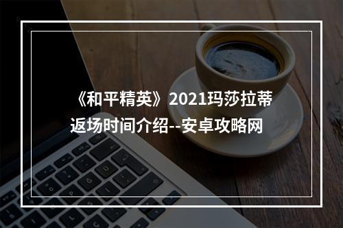 《和平精英》2021玛莎拉蒂返场时间介绍--安卓攻略网