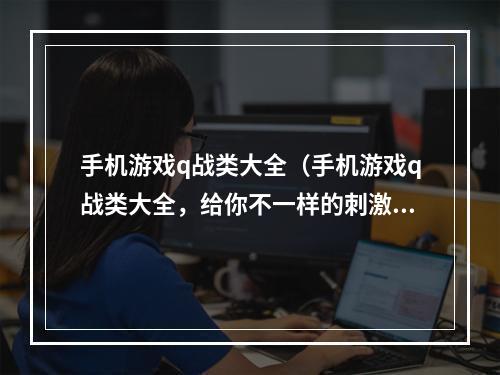 手机游戏q战类大全（手机游戏q战类大全，给你不一样的刺激游戏体验！）