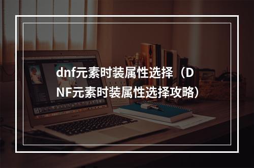 dnf元素时装属性选择（DNF元素时装属性选择攻略）