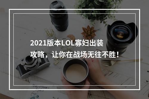 2021版本LOL寡妇出装攻略，让你在战场无往不胜！