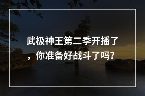 武极神王第二季开播了，你准备好战斗了吗？