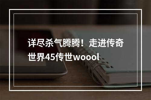 详尽杀气腾腾！走进传奇世界45传世woool