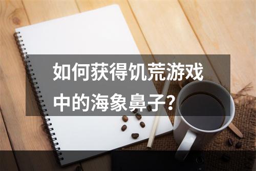 如何获得饥荒游戏中的海象鼻子？