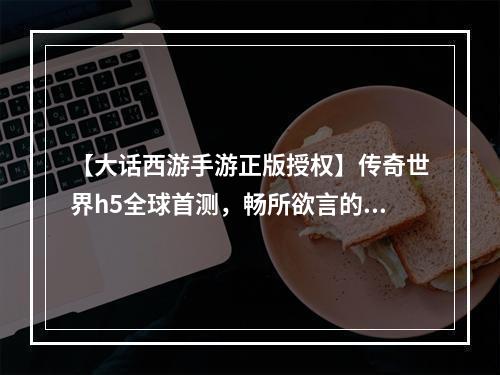 【大话西游手游正版授权】传奇世界h5全球首测，畅所欲言的游戏攻略！