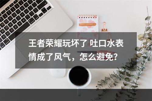 王者荣耀玩坏了 吐口水表情成了风气，怎么避免？