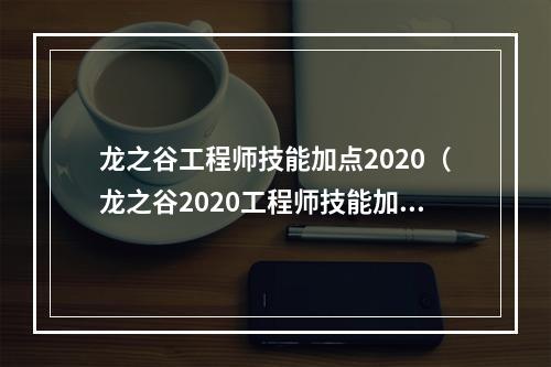 龙之谷工程师技能加点2020（龙之谷2020工程师技能加点攻略）