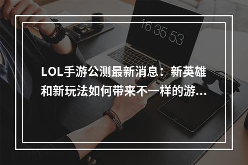 LOL手游公测最新消息：新英雄和新玩法如何带来不一样的游戏体验