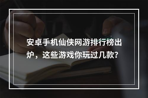 安卓手机仙侠网游排行榜出炉，这些游戏你玩过几款？