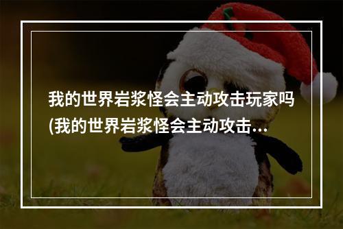 我的世界岩浆怪会主动攻击玩家吗(我的世界岩浆怪会主动攻击玩家吗视频)