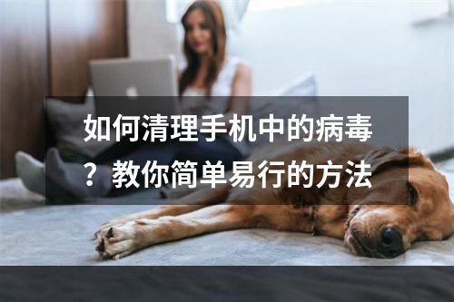 如何清理手机中的病毒？教你简单易行的方法