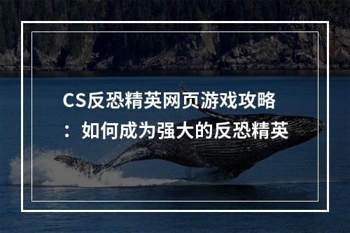 CS反恐精英网页游戏攻略：如何成为强大的反恐精英