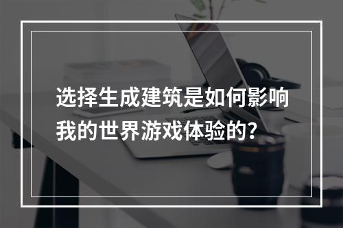 选择生成建筑是如何影响我的世界游戏体验的？