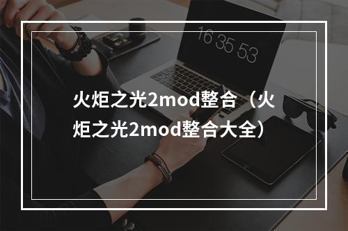 火炬之光2mod整合（火炬之光2mod整合大全）