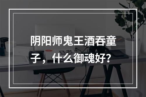 阴阳师鬼王酒吞童子，什么御魂好？