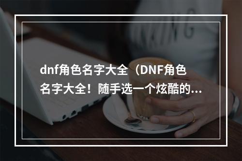 dnf角色名字大全（DNF角色名字大全！随手选一个炫酷的名字吧）