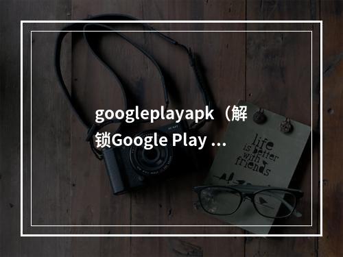 googleplayapk（解锁Google Play APK：如何下载和安装Google Play Store？）