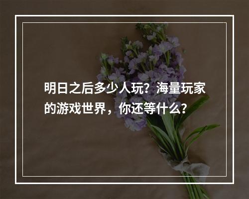 明日之后多少人玩？海量玩家的游戏世界，你还等什么？