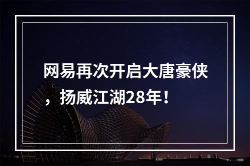 网易再次开启大唐豪侠，扬威江湖28年！