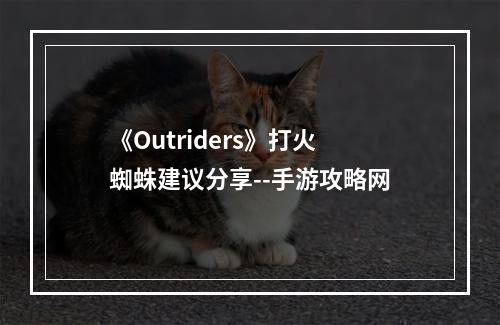 《Outriders》打火蜘蛛建议分享--手游攻略网