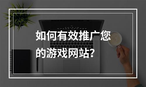 如何有效推广您的游戏网站？