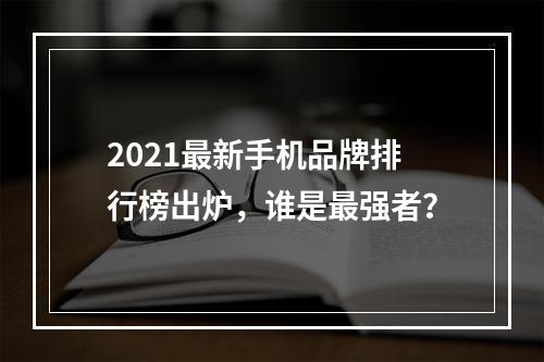 2021最新手机品牌排行榜出炉，谁是最强者？